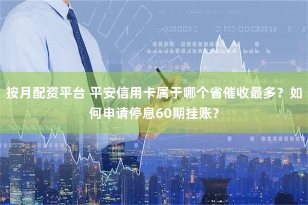 按月配资平台 平安信用卡属于哪个省催收最多？如何申请停息60期挂账？