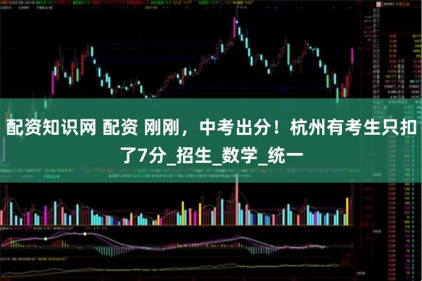 配资知识网 配资 刚刚，中考出分！杭州有考生只扣了7分_招生_数学_统一