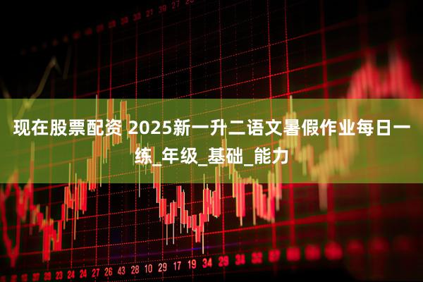 现在股票配资 2025新一升二语文暑假作业每日一练_年级_基础_能力