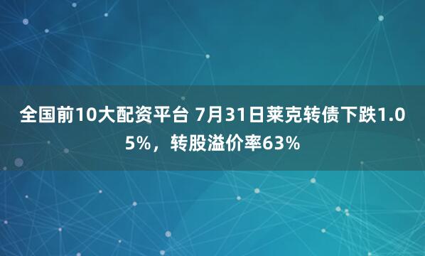 全国前10大配资平台 7月31日莱克转债下跌1.05%，转股溢价率63%