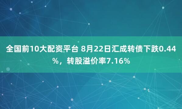全国前10大配资平台 8月22日汇成转债下跌0.44%，转股溢价率7.16%