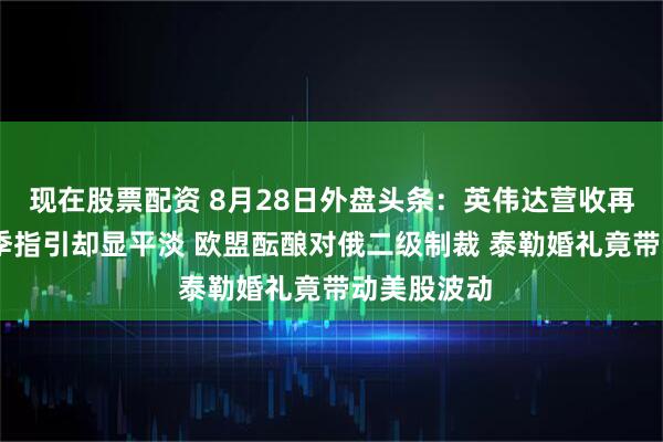 现在股票配资 8月28日外盘头条：英伟达营收再创新高 本季指引却显平淡 欧盟酝酿对俄二级制裁 泰勒婚礼竟带动美股波动