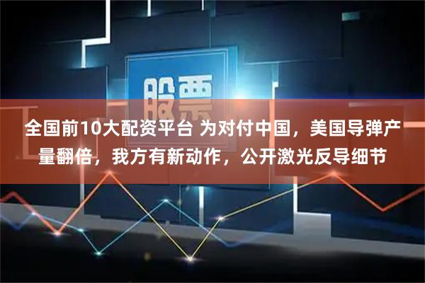 全国前10大配资平台 为对付中国，美国导弹产量翻倍，我方有新动作，公开激光反导细节