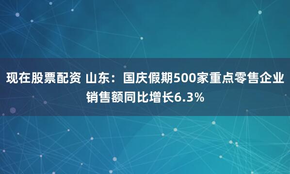 现在股票配资 山东：国庆假期500家重点零售企业销售额同比增长6.3%