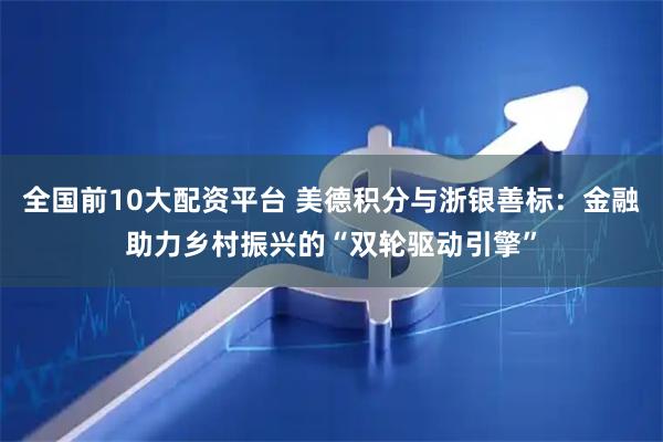 全国前10大配资平台 美德积分与浙银善标：金融助力乡村振兴的“双轮驱动引擎”