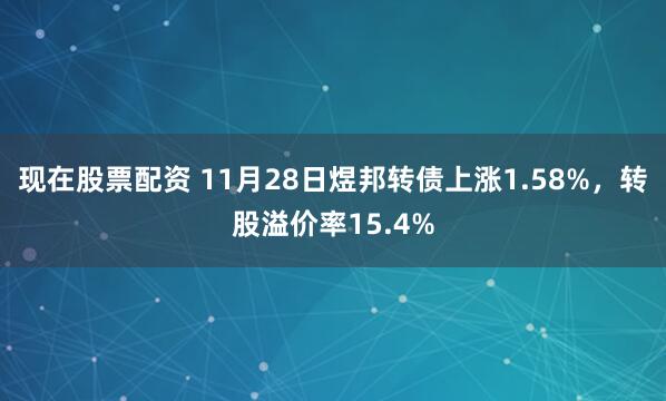 现在股票配资 11月28日煜邦转债上涨1.58%，转股溢价率15.4%