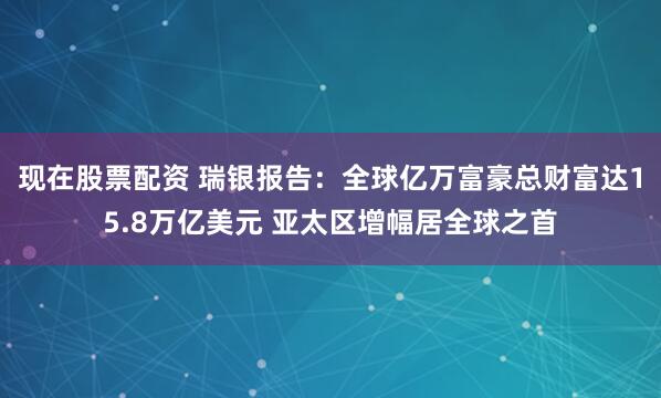 现在股票配资 瑞银报告：全球亿万富豪总财富达15.8万亿美元 亚太区增幅居全球之首