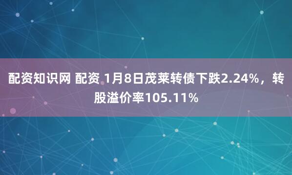 配资知识网 配资 1月8日茂莱转债下跌2.24%，转股溢价率105.11%